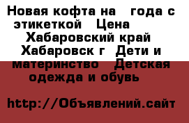 Новая кофта на 3 года с этикеткой › Цена ­ 200 - Хабаровский край, Хабаровск г. Дети и материнство » Детская одежда и обувь   